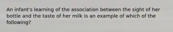 An infant's learning of the association between the sight of her bottle and the taste of her milk is an example of which of the following?