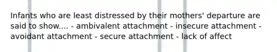 Infants who are least distressed by their mothers' departure are said to show.... - ambivalent attachment - insecure attachment - avoidant attachment - secure attachment - lack of affect