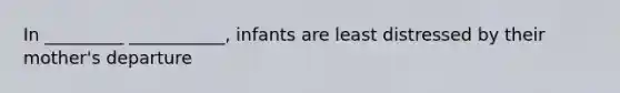 In _________ ___________, infants are least distressed by their mother's departure