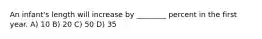 An infant's length will increase by ________ percent in the first year. A) 10 B) 20 C) 50 D) 35