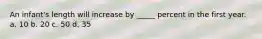 An infant's length will increase by _____ percent in the first year. a. 10 b. 20 c. 50 d. 35