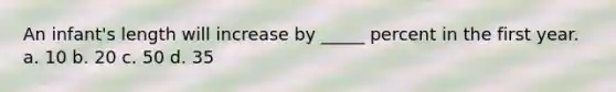 An infant's length will increase by _____ percent in the first year. a. 10 b. 20 c. 50 d. 35
