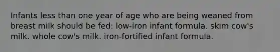 Infants less than one year of age who are being weaned from breast milk should be fed: low-iron infant formula. skim cow's milk. whole cow's milk. iron-fortified infant formula.