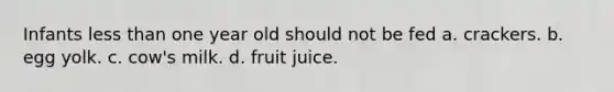 Infants less than one year old should not be fed a. crackers. b. egg yolk. c. cow's milk. d. fruit juice.