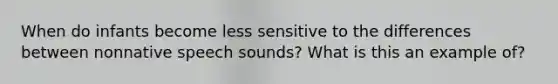 When do infants become less sensitive to the differences between nonnative speech sounds? What is this an example of?