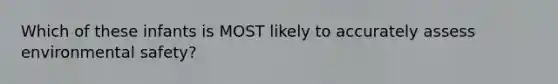 Which of these infants is MOST likely to accurately assess environmental safety?