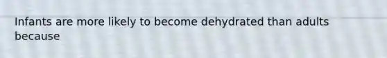 Infants are more likely to become dehydrated than adults because