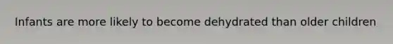 Infants are more likely to become dehydrated than older children