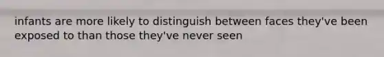 infants are more likely to distinguish between faces they've been exposed to than those they've never seen