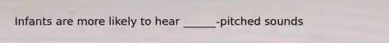 Infants are more likely to hear ______-pitched sounds