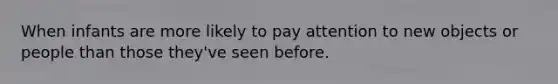 When infants are more likely to pay attention to new objects or people than those they've seen before.