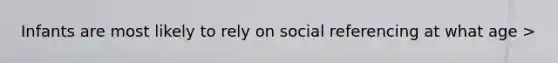 Infants are most likely to rely on social referencing at what age >