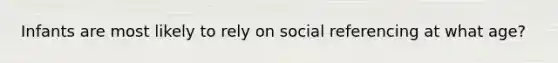 Infants are most likely to rely on social referencing at what age?