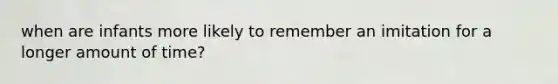 when are infants more likely to remember an imitation for a longer amount of time?