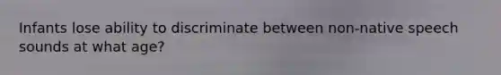 Infants lose ability to discriminate between non-native speech sounds at what age?