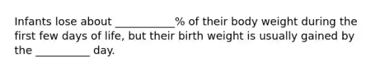 Infants lose about ___________% of their body weight during the first few days of life, but their birth weight is usually gained by the __________ day.