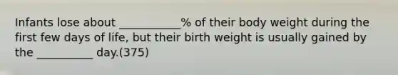 Infants lose about ___________% of their body weight during the first few days of life, but their birth weight is usually gained by the __________ day.(375)