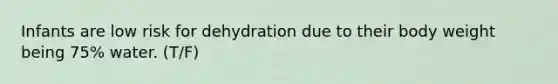 Infants are low risk for dehydration due to their body weight being 75% water. (T/F)