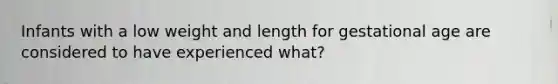 Infants with a low weight and length for gestational age are considered to have experienced what?