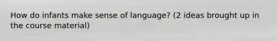 How do infants make sense of language? (2 ideas brought up in the course material)