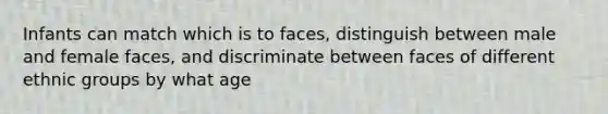 Infants can match which is to faces, distinguish between male and female faces, and discriminate between faces of different ethnic groups by what age