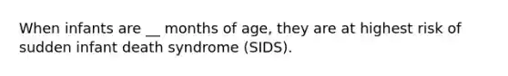 When infants are __ months of age, they are at highest risk of sudden infant death syndrome (SIDS).