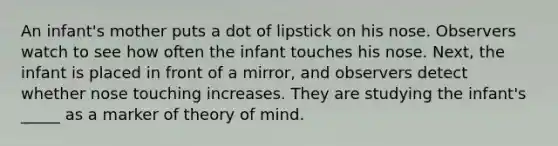 An infant's mother puts a dot of lipstick on his nose. Observers watch to see how often the infant touches his nose. Next, the infant is placed in front of a mirror, and observers detect whether nose touching increases. They are studying the infant's _____ as a marker of theory of mind.