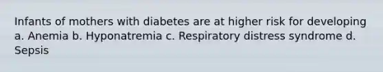 Infants of mothers with diabetes are at higher risk for developing a. Anemia b. Hyponatremia c. Respiratory distress syndrome d. Sepsis