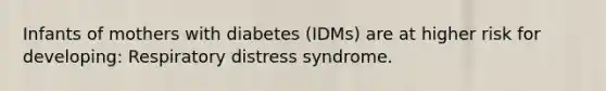 Infants of mothers with diabetes (IDMs) are at higher risk for developing: Respiratory distress syndrome.