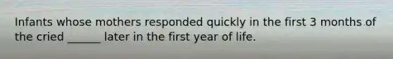 Infants whose mothers responded quickly in the first 3 months of the cried ______ later in the first year of life.