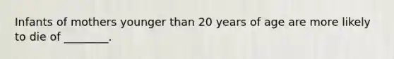 Infants of mothers younger than 20 years of age are more likely to die of ________.