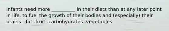 Infants need more __________ in their diets than at any later point in life, to fuel the growth of their bodies and (especially) their brains. -fat -fruit -carbohydrates -vegetables