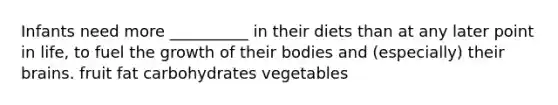 Infants need more __________ in their diets than at any later point in life, to fuel the growth of their bodies and (especially) their brains. fruit fat carbohydrates vegetables