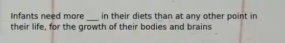 Infants need more ___ in their diets than at any other point in their life, for the growth of their bodies and brains