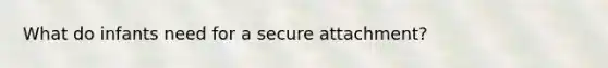 What do infants need for a secure attachment?