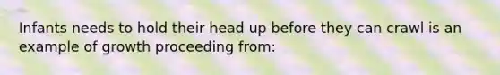 Infants needs to hold their head up before they can crawl is an example of growth proceeding from: