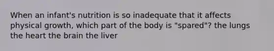 When an infant's nutrition is so inadequate that it affects physical growth, which part of the body is "spared"? the lungs the heart the brain the liver