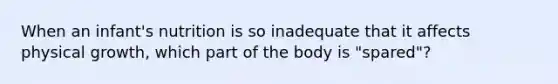 When an infant's nutrition is so inadequate that it affects physical growth, which part of the body is "spared"?