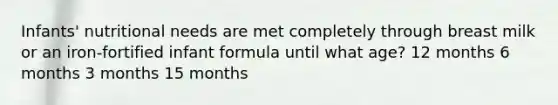 Infants' nutritional needs are met completely through breast milk or an iron-fortified infant formula until what age? 12 months 6 months 3 months 15 months