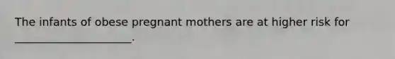 The infants of obese pregnant mothers are at higher risk for _____________________.