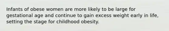 Infants of obese women are more likely to be large for gestational age and continue to gain excess weight early in life, setting the stage for childhood obesity.