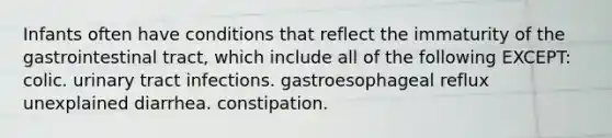 Infants often have conditions that reflect the immaturity of the gastrointestinal tract, which include all of the following EXCEPT: colic. urinary tract infections. gastroesophageal reflux unexplained diarrhea. constipation.