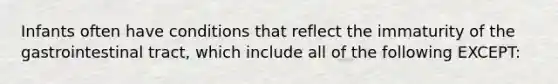 Infants often have conditions that reflect the immaturity of the gastrointestinal tract, which include all of the following EXCEPT: