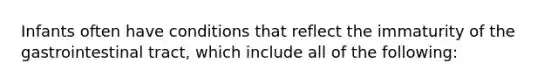 Infants often have conditions that reflect the immaturity of the gastrointestinal tract, which include all of the following: