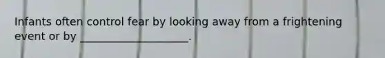 Infants often control fear by looking away from a frightening event or by ____________________.