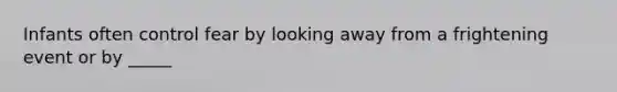 Infants often control fear by looking away from a frightening event or by _____