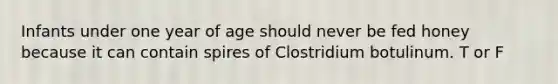 Infants under one year of age should never be fed honey because it can contain spires of Clostridium botulinum. T or F
