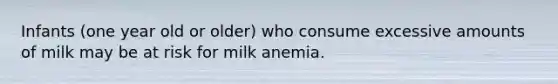 Infants (one year old or older) who consume excessive amounts of milk may be at risk for milk anemia.