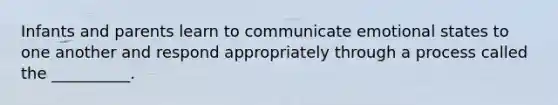 Infants and parents learn to communicate emotional states to one another and respond appropriately through a process called the __________.