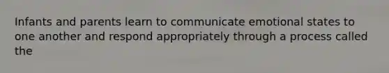 Infants and parents learn to communicate emotional states to one another and respond appropriately through a process called the